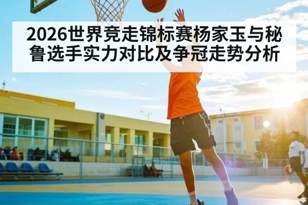 2026世界竞走锦标赛杨家玉与秘鲁选手实力对比及争冠走势分析