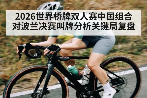 2026世界桥牌双人赛中国组合对波兰决赛叫牌分析关键局复盘(kaiyun)