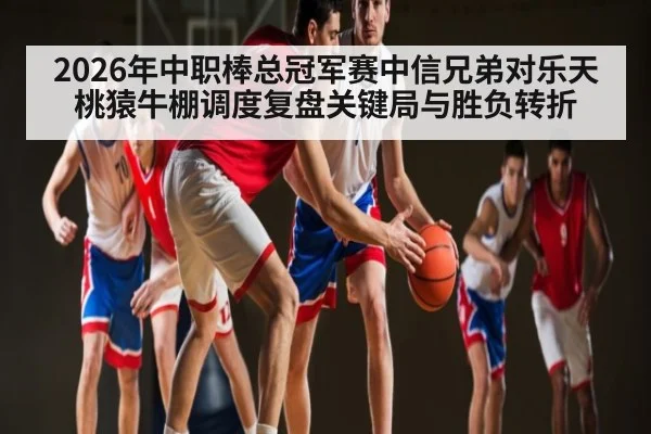 2026年中职棒总冠军赛中信兄弟对乐天桃猿牛棚调度复盘关键局与胜负转折 - kaiyun